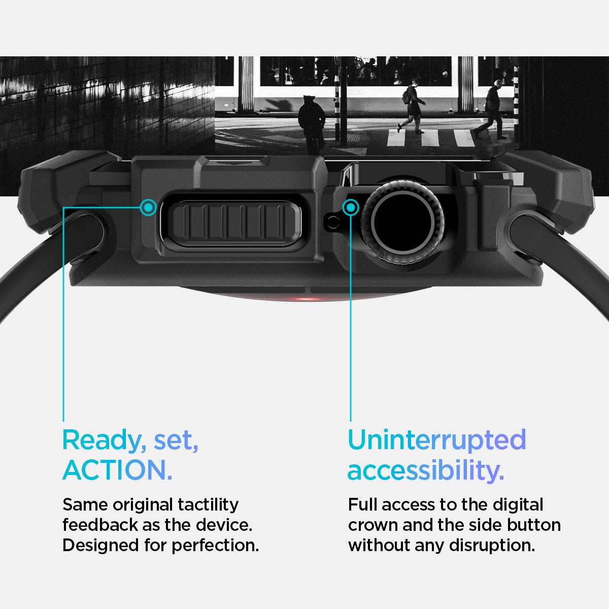 ACS08597 - Apple Watch 10 (46mm) Case Rugged Armor in Matte Black Same original tactility feedback as the device designed for perfection. Showing Ready, set, Action. Uninterrupted accessibility. Full access to the digital crown and the side button without any disruption.