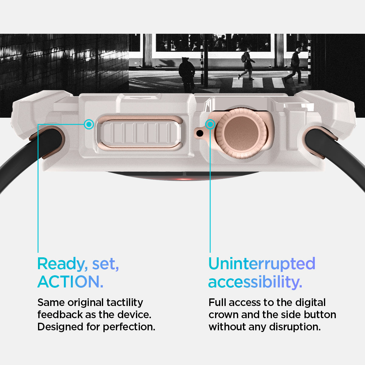 ACS08600 - Apple Watch 10 (46mm) Case Rugged Armor in Dune Beige Same original tactility feedback as the device designed for perfection. Showing Ready, set, Action. Uninterrupted accessibility. Full access to the digital crown and the side button without any disruption.