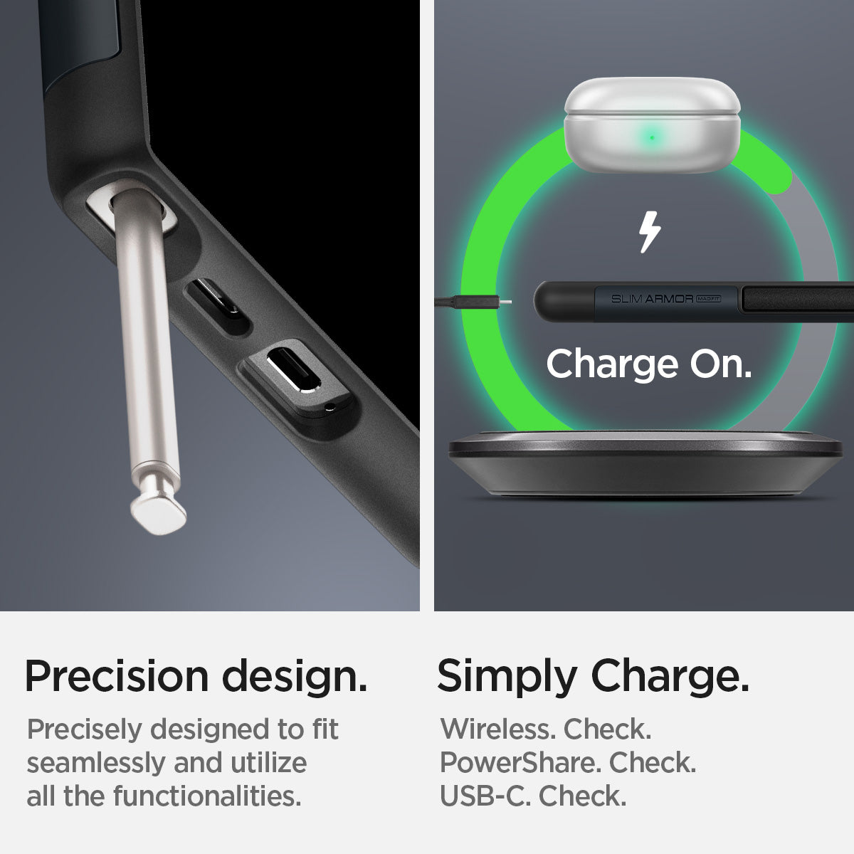 ACS07188 - Galaxy S24 Ultra Case Slim Armor (MagFit) in Metal Slate showing the precision design. Precisely designed to fit seamlessly and utilize all the functionalities. Simply charge. Wireless, PowerShare and USB-C all check