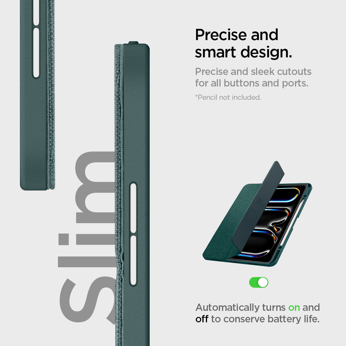 ACS07763 - iPad Pro 13-inch (2024) Case Urban Fit in Midnight Green showing the precise and smart design. Precise and sleek cutouts for all buttons and ports. Automatically turns on and off to conserve battery life
