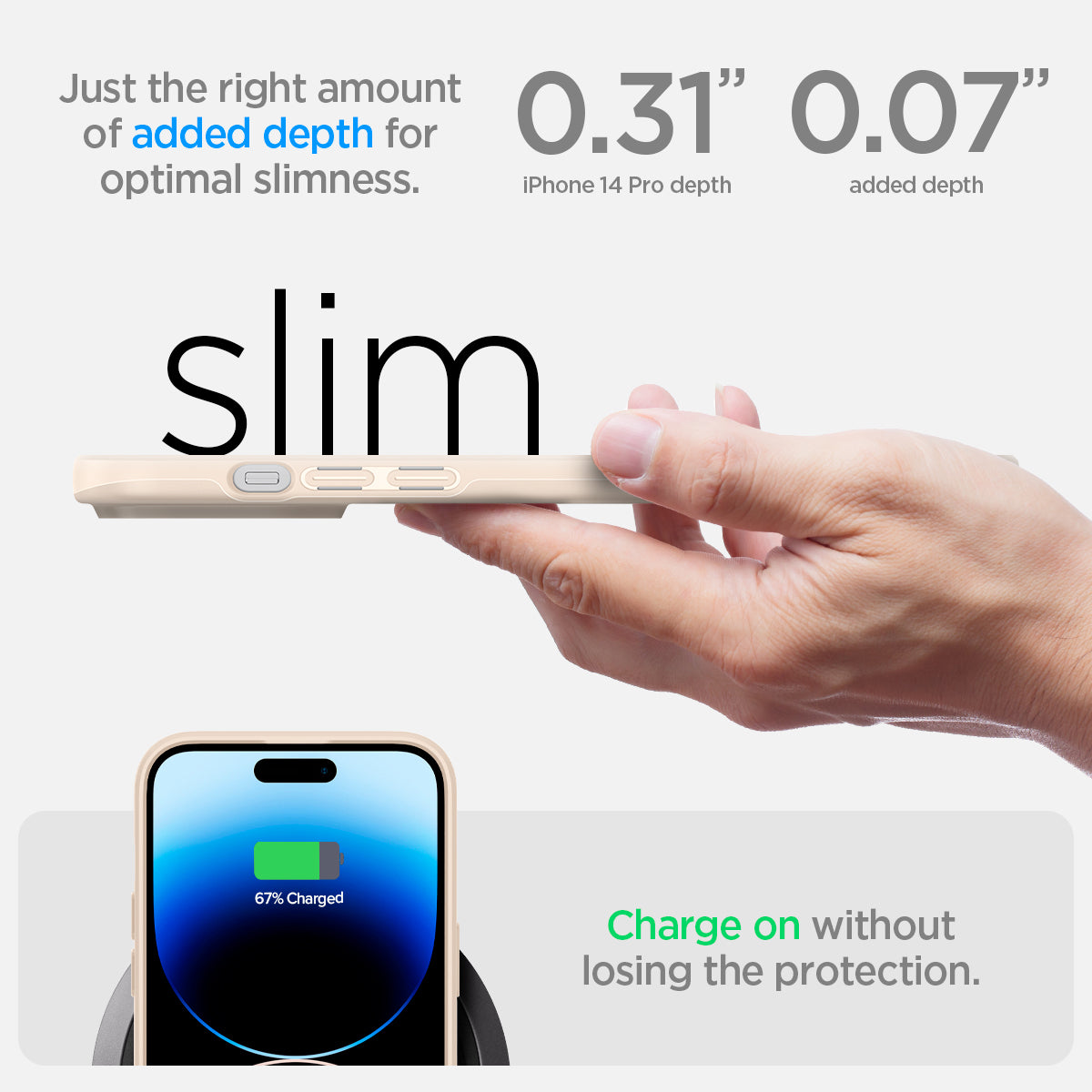 ACS04785 - iPhone 14 Pro Case Thin Fit in sand beige showing just the right amount of added depth for optimal slimness. 0.31" iPhone 14 Pro depth | 0.07" added depth. Charge on without losing the protection