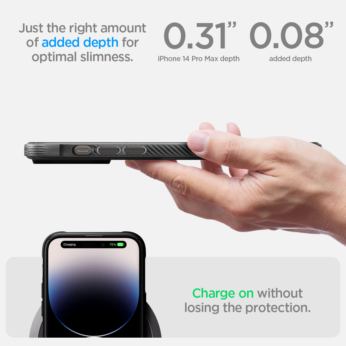 ACS04812 - iPhone 14 Pro Max Case Rugged Armor (MagFit) in matte black just the right amount of added depth for optimal slimness. 0.31" iPhone 14 pro max depth, 0.08" added depth. slim. Charge on without losing the protection.