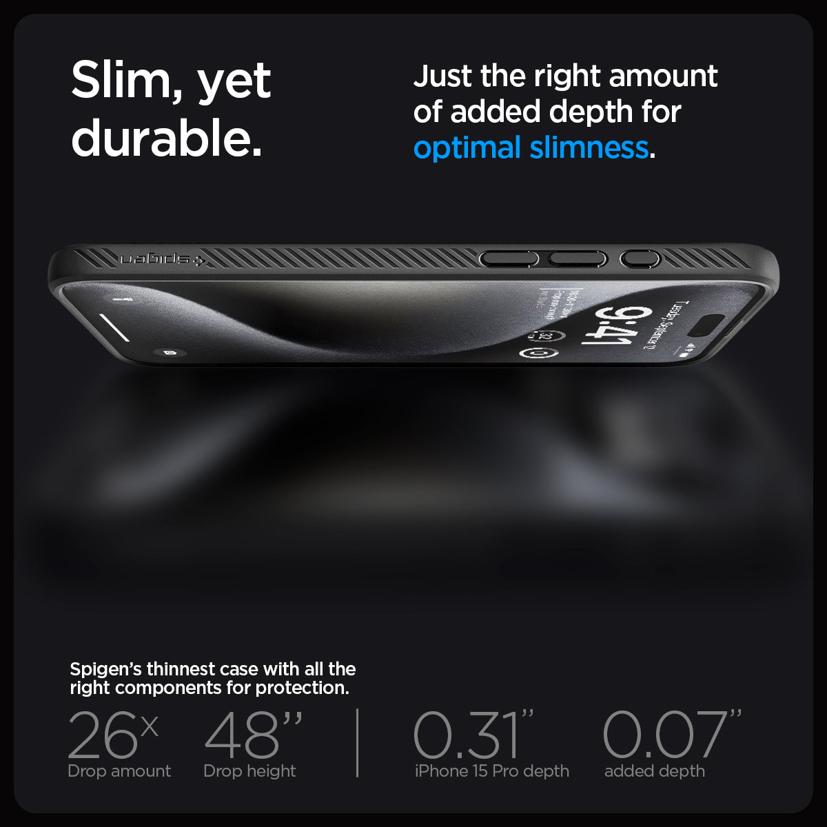 ACS06704 - iPhone 15 Pro Case Liquid Air in matte black showing the slim, yet durable. Just the right amount of added depth for optimal slimness. Spigen's thinnest case with all the right components for protection. 26x drop amount, 48" drop height | 0.31" iPhone 16 Pro Max depth, 0.07" added depth