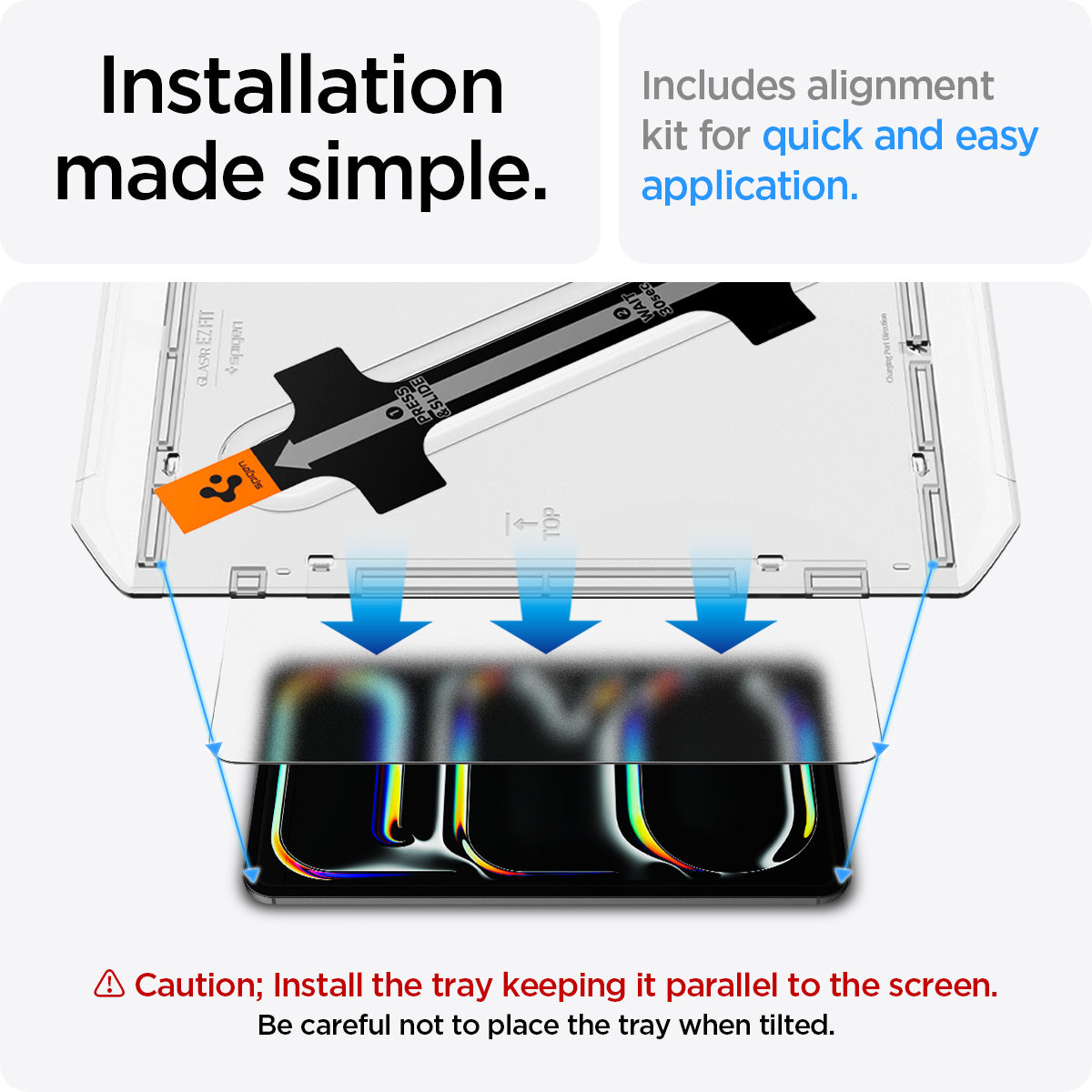 AGL07794 - iPad Pro 12.9-inch Paper Touch EZ Fit in Clear showing the installation made simple. Includes alignment kit for quick and easy application. Caution; Install the tray keeping it parallel to the screen. Be careful not to place the tray when tilted