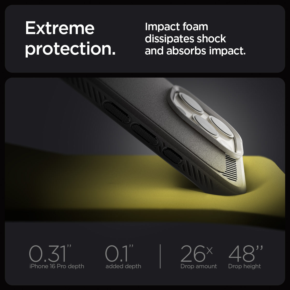 ACS07987 - iPhone 16 Pro Max Case Rugged Armor (MagFit) in Gray showing the extreme protection. Impact foam dissipates shock and absorbs impact. 0.31" iPhone 16 Pro depth, 0.1" added depth | 26x drop amount, 48" drop height